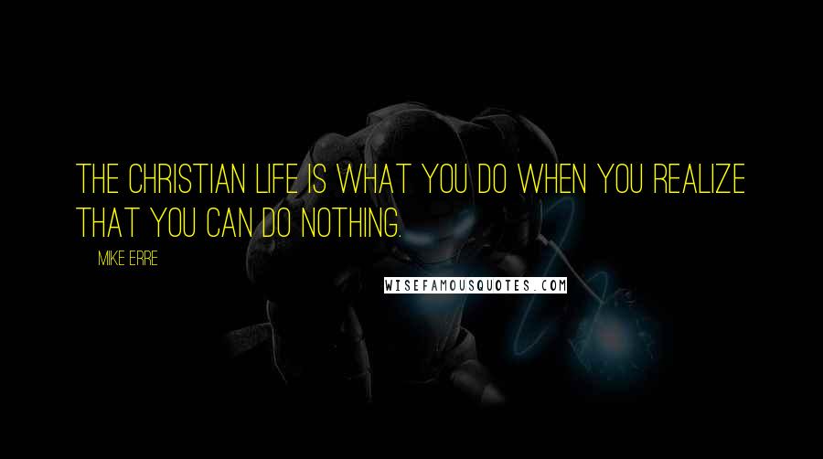 Mike Erre Quotes: The Christian life is what you do when you realize that you can do nothing.