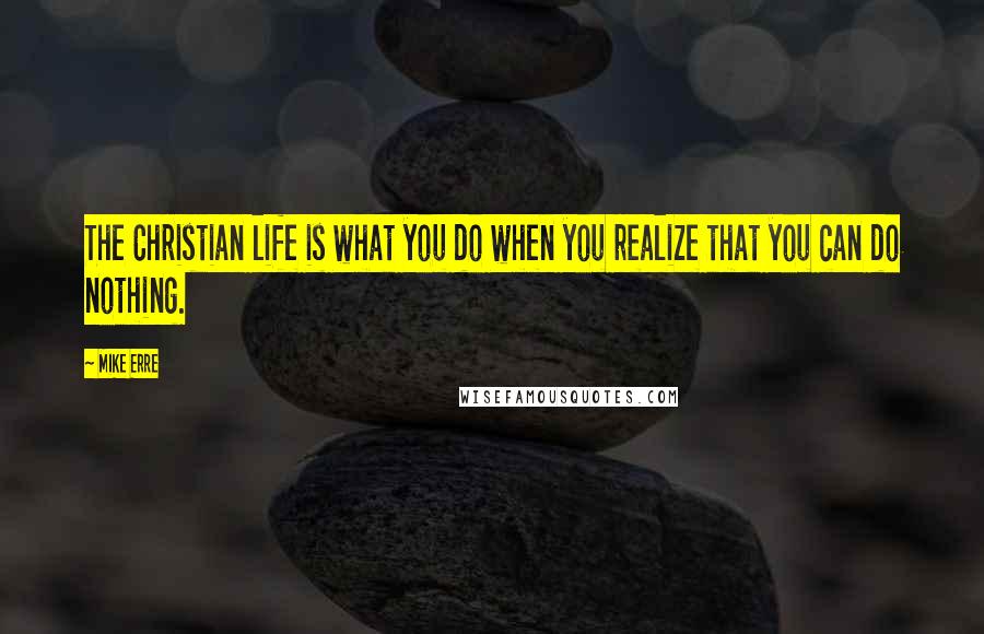 Mike Erre Quotes: The Christian life is what you do when you realize that you can do nothing.