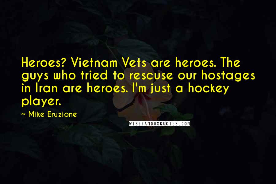 Mike Eruzione Quotes: Heroes? Vietnam Vets are heroes. The guys who tried to rescuse our hostages in Iran are heroes. I'm just a hockey player.