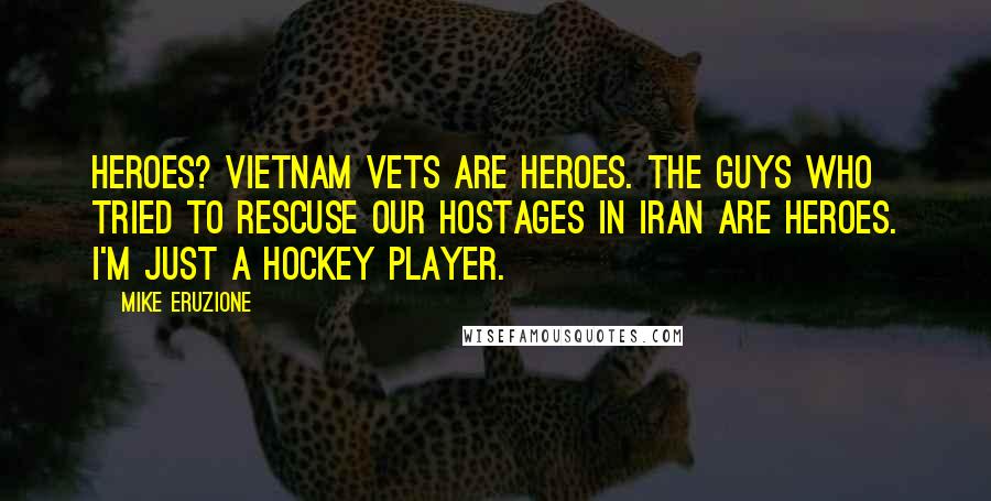 Mike Eruzione Quotes: Heroes? Vietnam Vets are heroes. The guys who tried to rescuse our hostages in Iran are heroes. I'm just a hockey player.