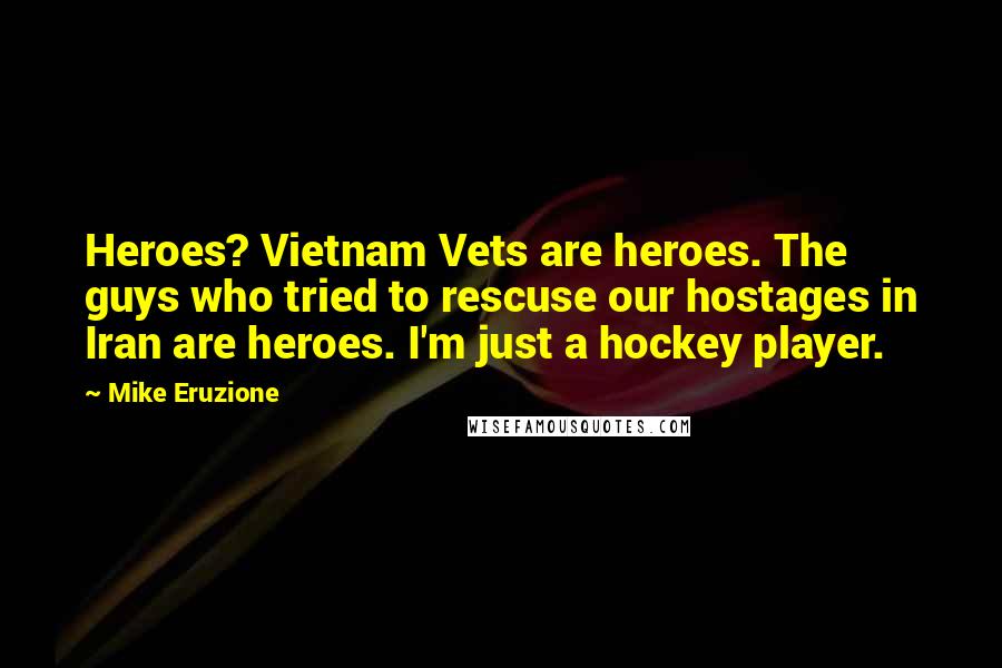 Mike Eruzione Quotes: Heroes? Vietnam Vets are heroes. The guys who tried to rescuse our hostages in Iran are heroes. I'm just a hockey player.