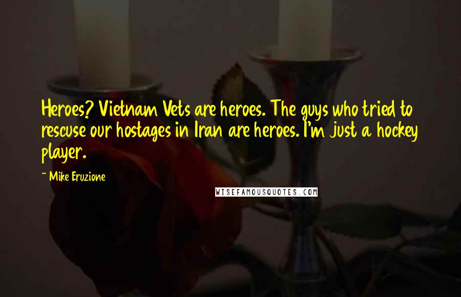 Mike Eruzione Quotes: Heroes? Vietnam Vets are heroes. The guys who tried to rescuse our hostages in Iran are heroes. I'm just a hockey player.