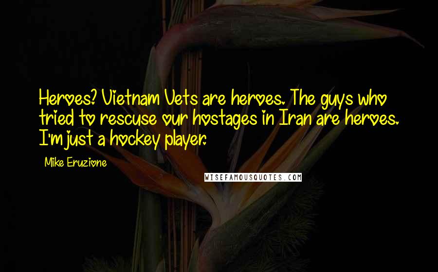 Mike Eruzione Quotes: Heroes? Vietnam Vets are heroes. The guys who tried to rescuse our hostages in Iran are heroes. I'm just a hockey player.