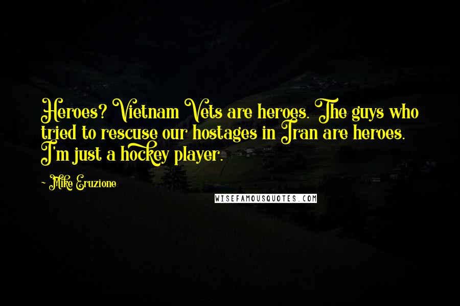 Mike Eruzione Quotes: Heroes? Vietnam Vets are heroes. The guys who tried to rescuse our hostages in Iran are heroes. I'm just a hockey player.