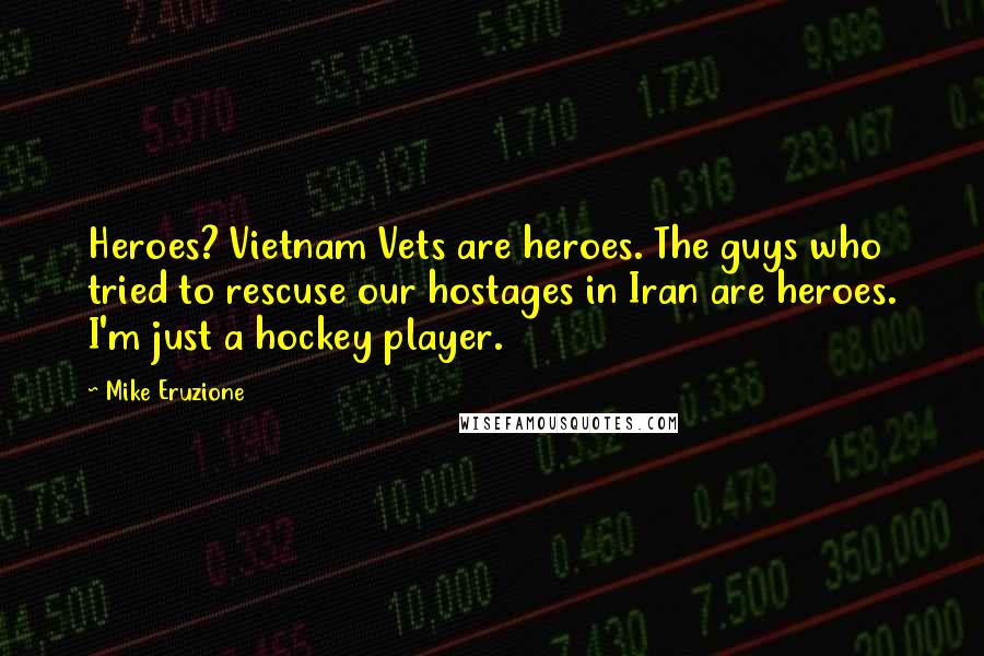 Mike Eruzione Quotes: Heroes? Vietnam Vets are heroes. The guys who tried to rescuse our hostages in Iran are heroes. I'm just a hockey player.