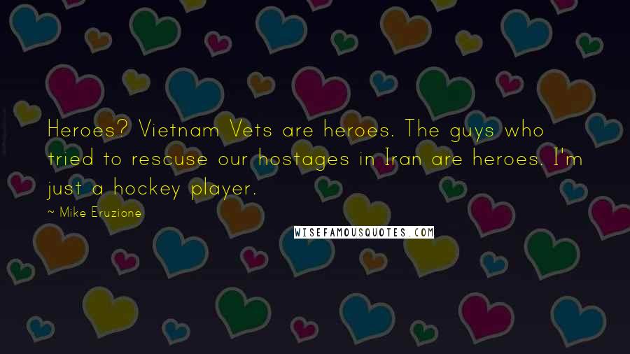 Mike Eruzione Quotes: Heroes? Vietnam Vets are heroes. The guys who tried to rescuse our hostages in Iran are heroes. I'm just a hockey player.