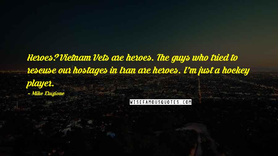 Mike Eruzione Quotes: Heroes? Vietnam Vets are heroes. The guys who tried to rescuse our hostages in Iran are heroes. I'm just a hockey player.