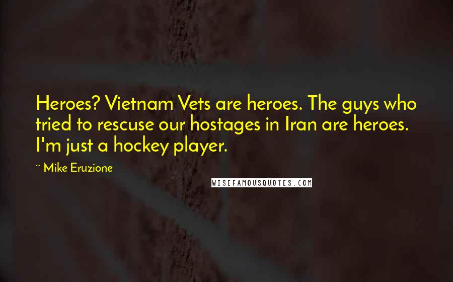 Mike Eruzione Quotes: Heroes? Vietnam Vets are heroes. The guys who tried to rescuse our hostages in Iran are heroes. I'm just a hockey player.