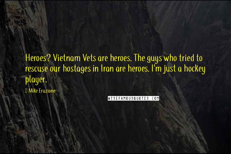 Mike Eruzione Quotes: Heroes? Vietnam Vets are heroes. The guys who tried to rescuse our hostages in Iran are heroes. I'm just a hockey player.