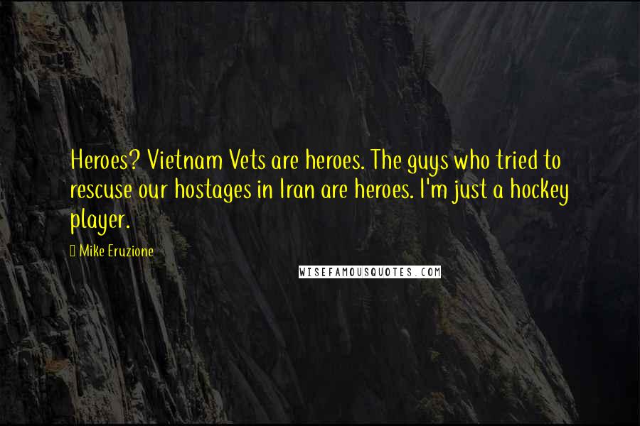 Mike Eruzione Quotes: Heroes? Vietnam Vets are heroes. The guys who tried to rescuse our hostages in Iran are heroes. I'm just a hockey player.