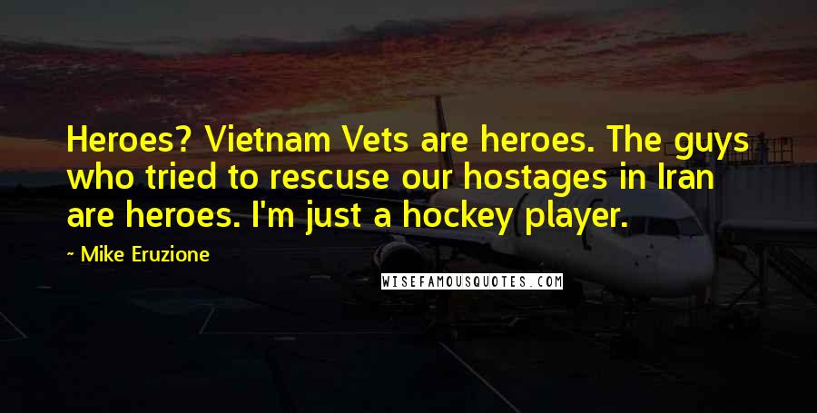 Mike Eruzione Quotes: Heroes? Vietnam Vets are heroes. The guys who tried to rescuse our hostages in Iran are heroes. I'm just a hockey player.