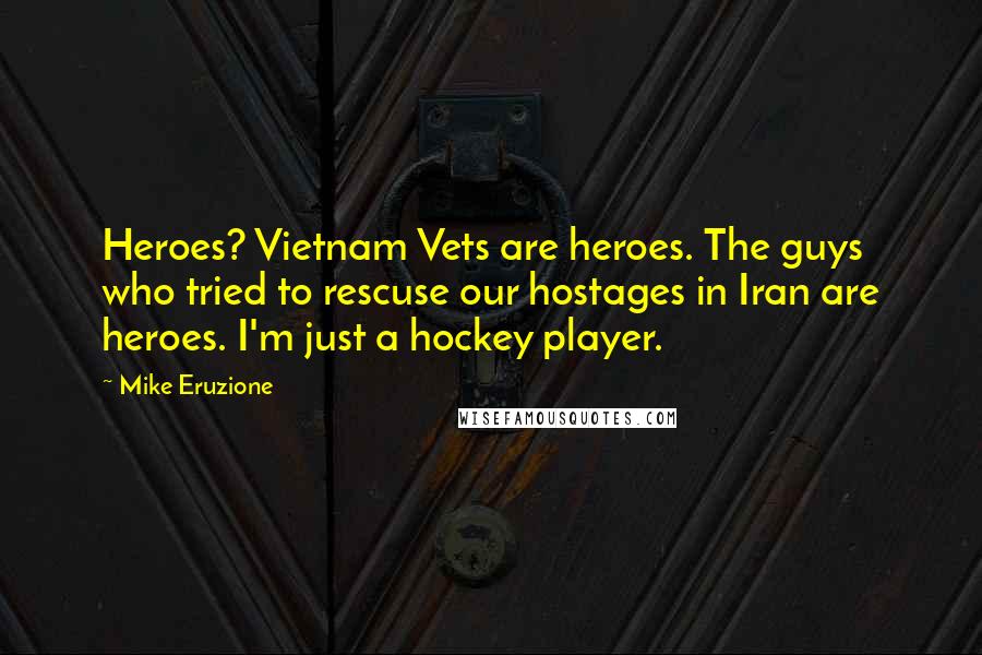 Mike Eruzione Quotes: Heroes? Vietnam Vets are heroes. The guys who tried to rescuse our hostages in Iran are heroes. I'm just a hockey player.