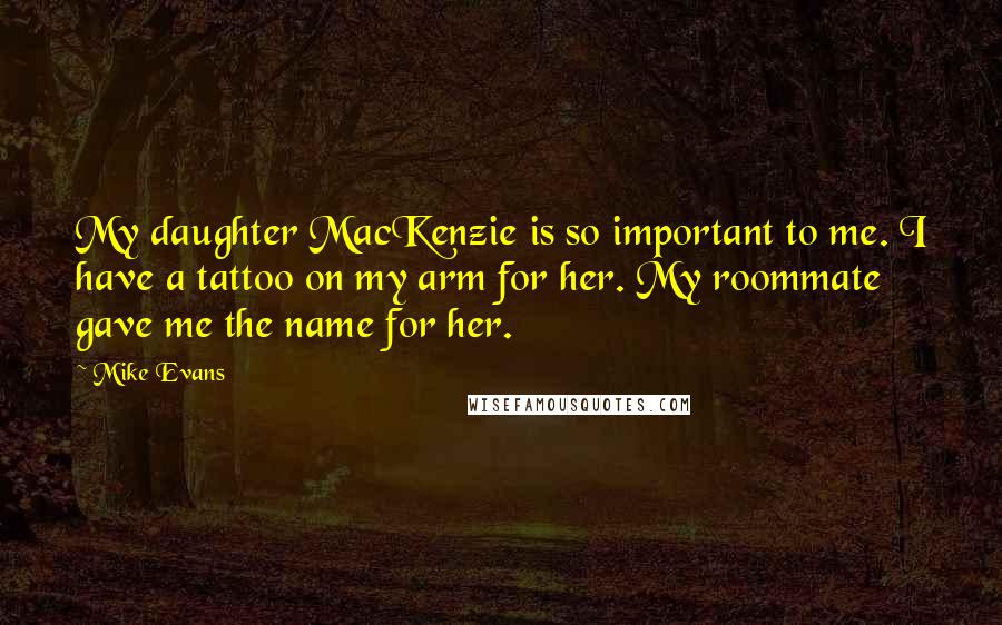 Mike Evans Quotes: My daughter MacKenzie is so important to me. I have a tattoo on my arm for her. My roommate gave me the name for her.