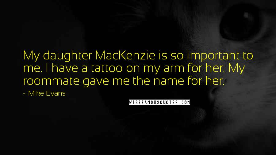 Mike Evans Quotes: My daughter MacKenzie is so important to me. I have a tattoo on my arm for her. My roommate gave me the name for her.