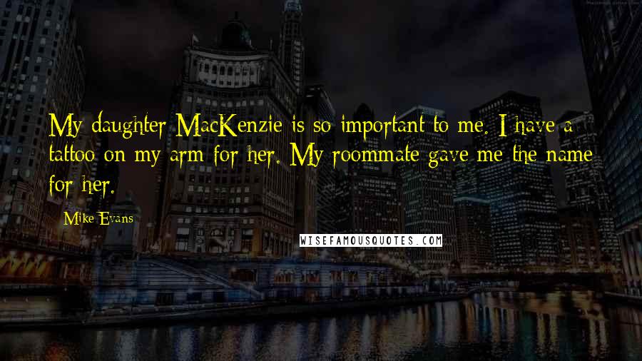 Mike Evans Quotes: My daughter MacKenzie is so important to me. I have a tattoo on my arm for her. My roommate gave me the name for her.