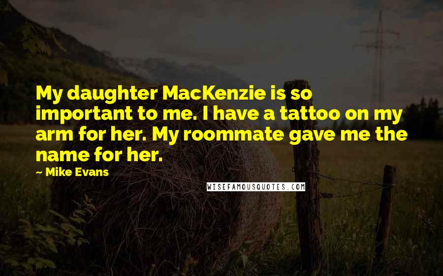 Mike Evans Quotes: My daughter MacKenzie is so important to me. I have a tattoo on my arm for her. My roommate gave me the name for her.