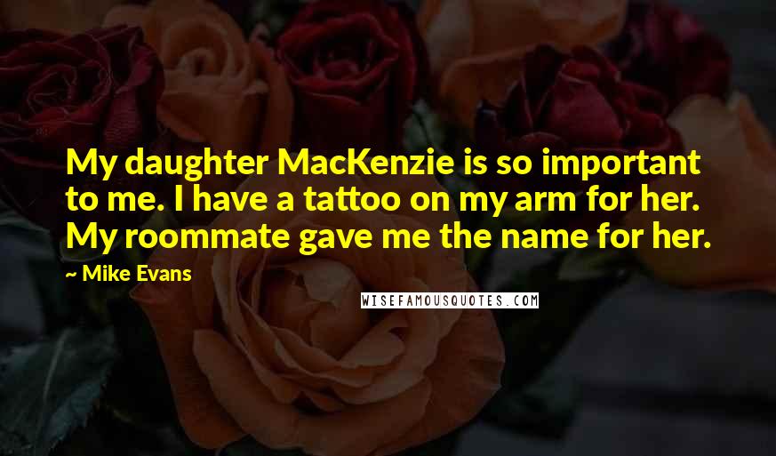 Mike Evans Quotes: My daughter MacKenzie is so important to me. I have a tattoo on my arm for her. My roommate gave me the name for her.