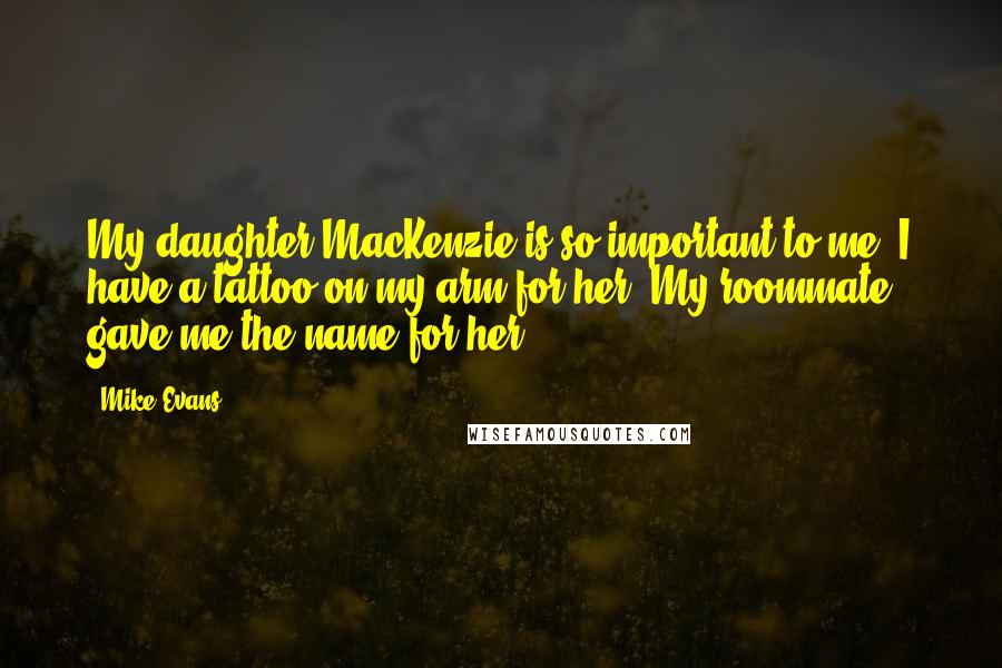 Mike Evans Quotes: My daughter MacKenzie is so important to me. I have a tattoo on my arm for her. My roommate gave me the name for her.