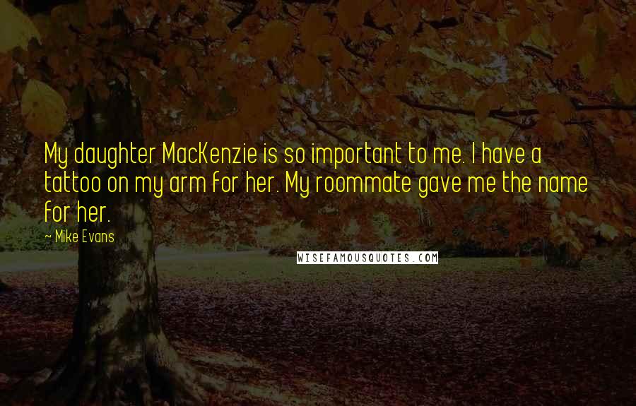 Mike Evans Quotes: My daughter MacKenzie is so important to me. I have a tattoo on my arm for her. My roommate gave me the name for her.