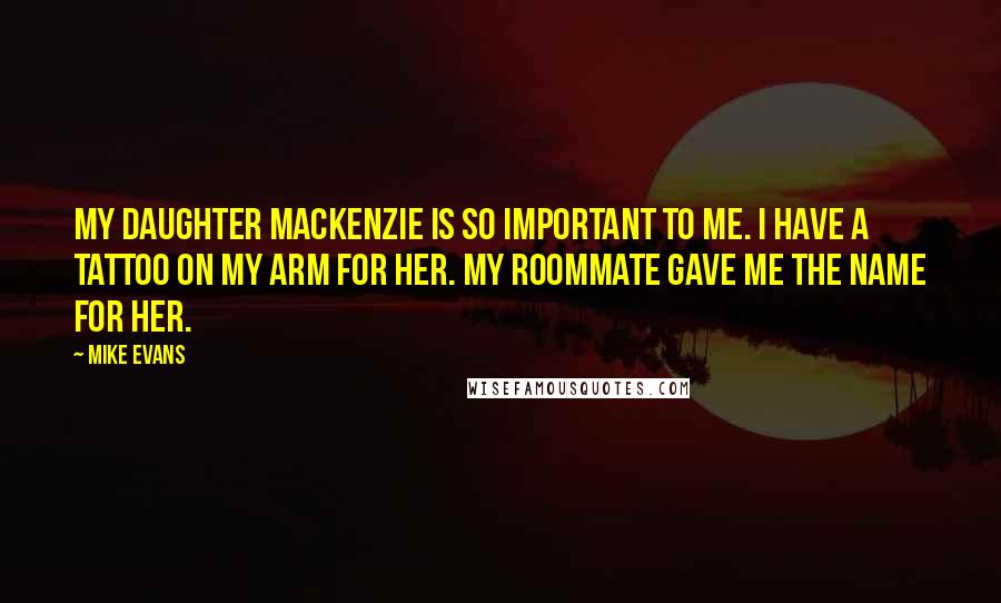 Mike Evans Quotes: My daughter MacKenzie is so important to me. I have a tattoo on my arm for her. My roommate gave me the name for her.