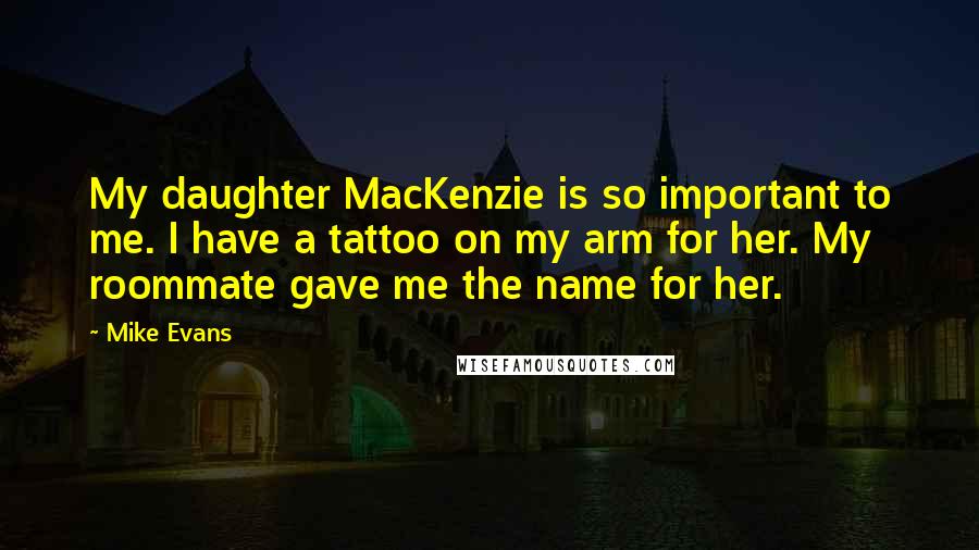 Mike Evans Quotes: My daughter MacKenzie is so important to me. I have a tattoo on my arm for her. My roommate gave me the name for her.