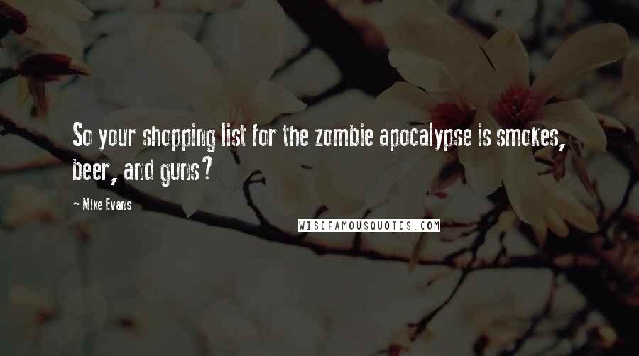 Mike Evans Quotes: So your shopping list for the zombie apocalypse is smokes, beer, and guns?