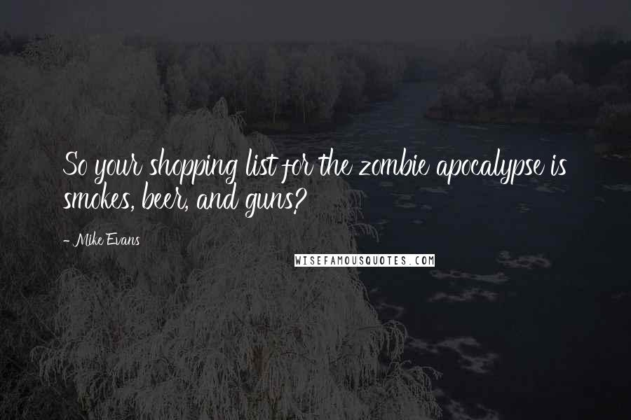 Mike Evans Quotes: So your shopping list for the zombie apocalypse is smokes, beer, and guns?