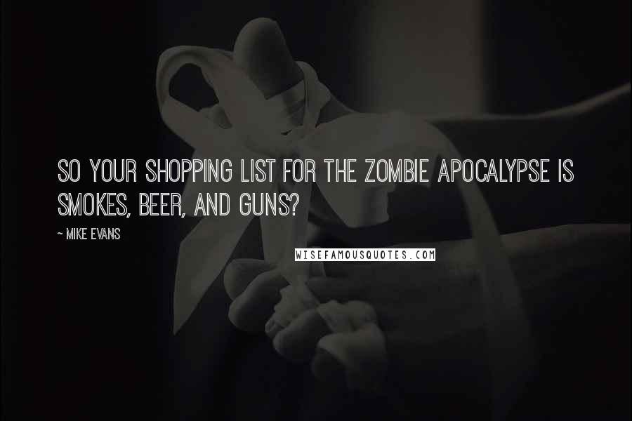 Mike Evans Quotes: So your shopping list for the zombie apocalypse is smokes, beer, and guns?