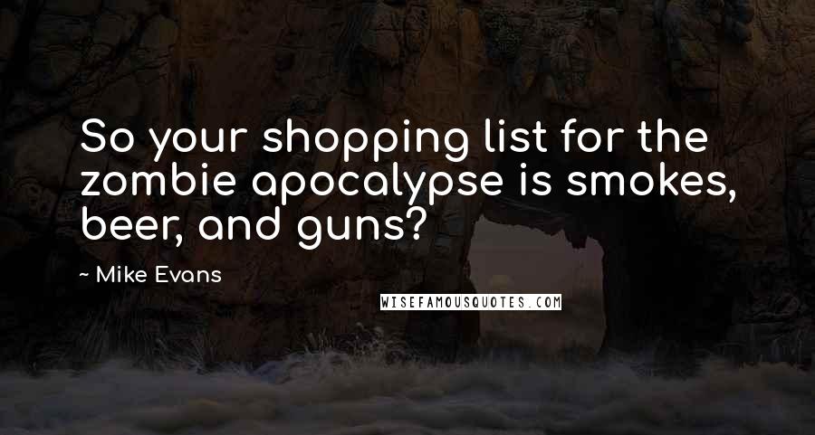Mike Evans Quotes: So your shopping list for the zombie apocalypse is smokes, beer, and guns?