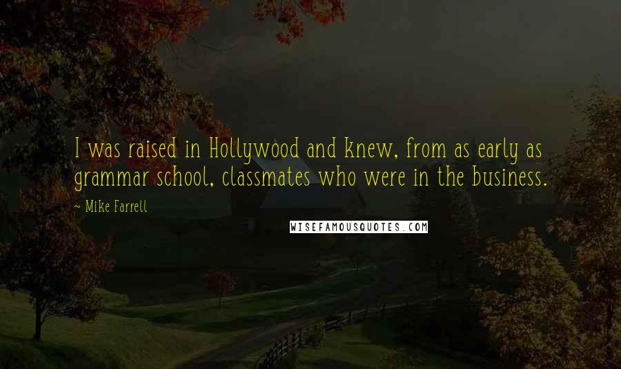 Mike Farrell Quotes: I was raised in Hollywood and knew, from as early as grammar school, classmates who were in the business.