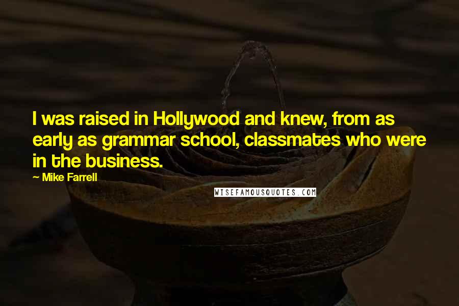 Mike Farrell Quotes: I was raised in Hollywood and knew, from as early as grammar school, classmates who were in the business.