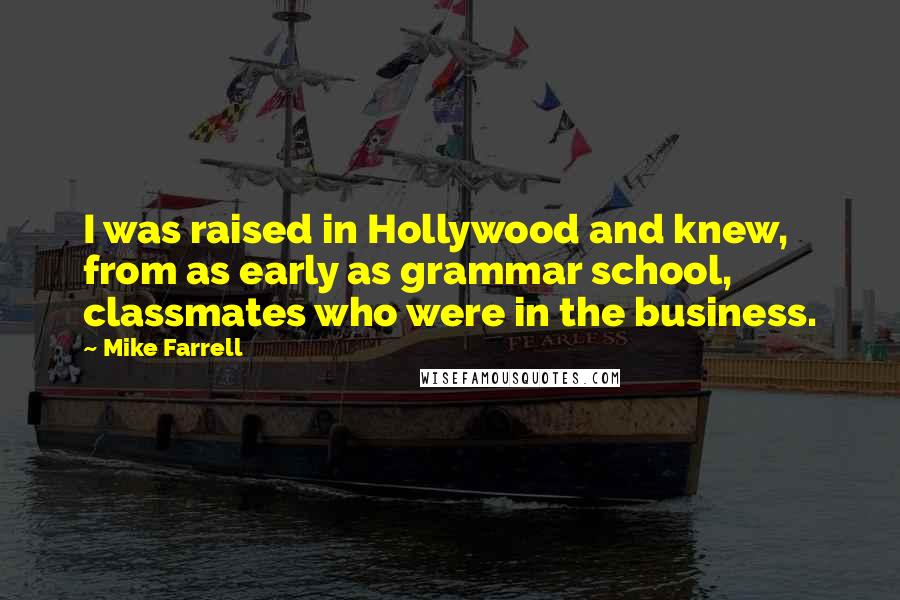 Mike Farrell Quotes: I was raised in Hollywood and knew, from as early as grammar school, classmates who were in the business.