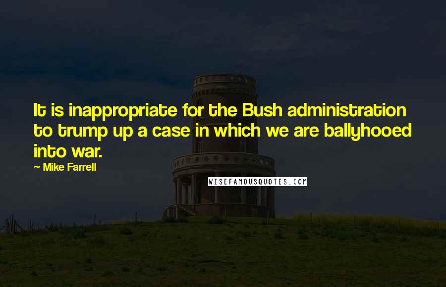 Mike Farrell Quotes: It is inappropriate for the Bush administration to trump up a case in which we are ballyhooed into war.