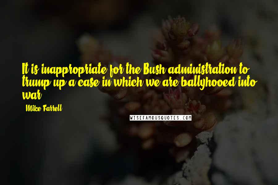 Mike Farrell Quotes: It is inappropriate for the Bush administration to trump up a case in which we are ballyhooed into war.