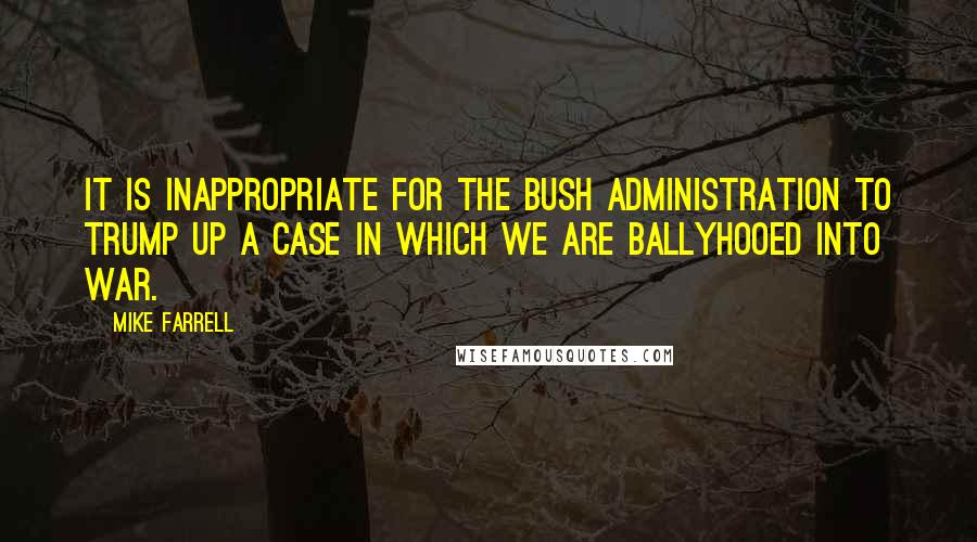Mike Farrell Quotes: It is inappropriate for the Bush administration to trump up a case in which we are ballyhooed into war.
