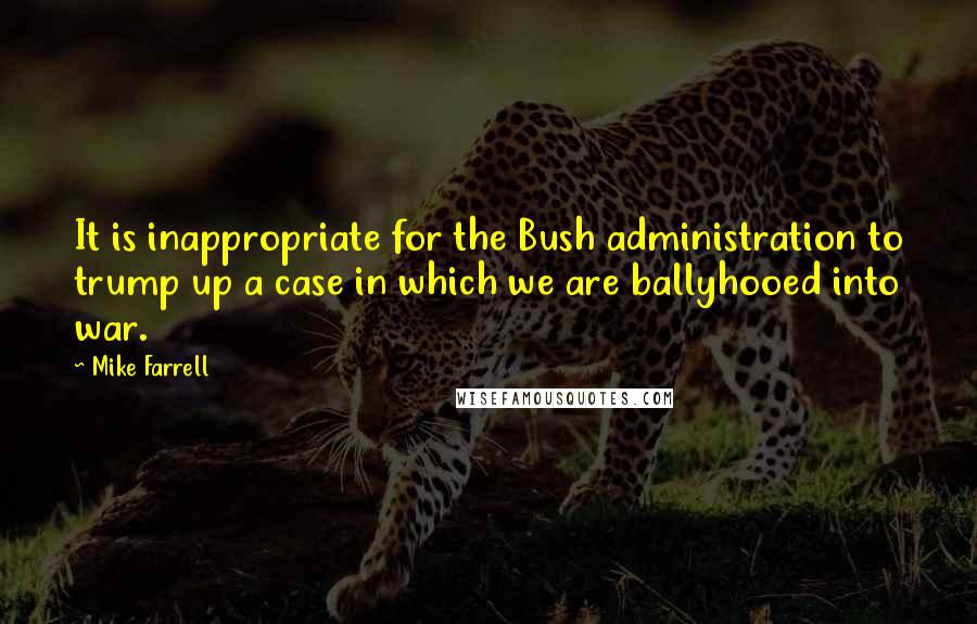 Mike Farrell Quotes: It is inappropriate for the Bush administration to trump up a case in which we are ballyhooed into war.