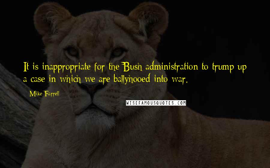 Mike Farrell Quotes: It is inappropriate for the Bush administration to trump up a case in which we are ballyhooed into war.