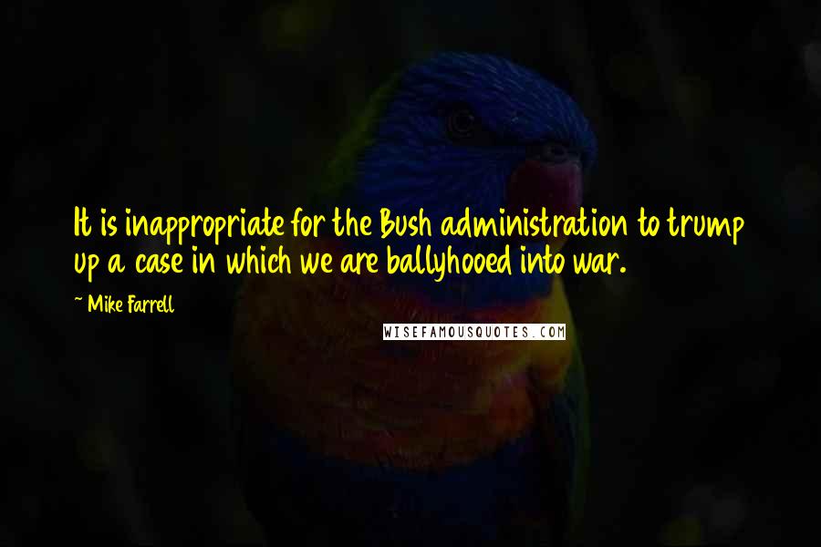 Mike Farrell Quotes: It is inappropriate for the Bush administration to trump up a case in which we are ballyhooed into war.