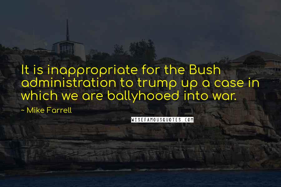 Mike Farrell Quotes: It is inappropriate for the Bush administration to trump up a case in which we are ballyhooed into war.