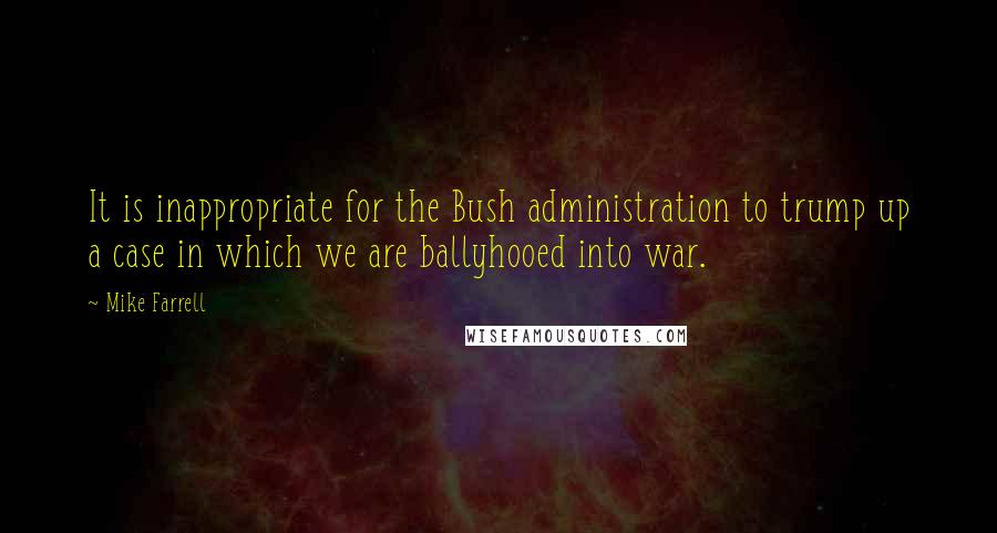 Mike Farrell Quotes: It is inappropriate for the Bush administration to trump up a case in which we are ballyhooed into war.