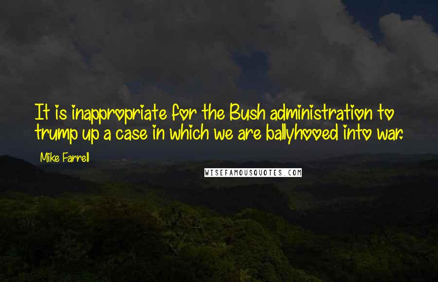 Mike Farrell Quotes: It is inappropriate for the Bush administration to trump up a case in which we are ballyhooed into war.