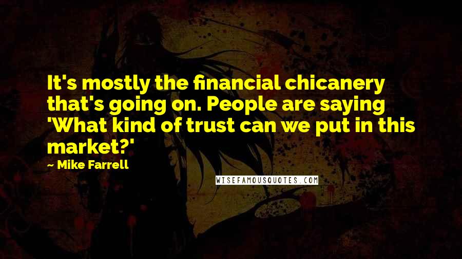 Mike Farrell Quotes: It's mostly the financial chicanery that's going on. People are saying 'What kind of trust can we put in this market?'