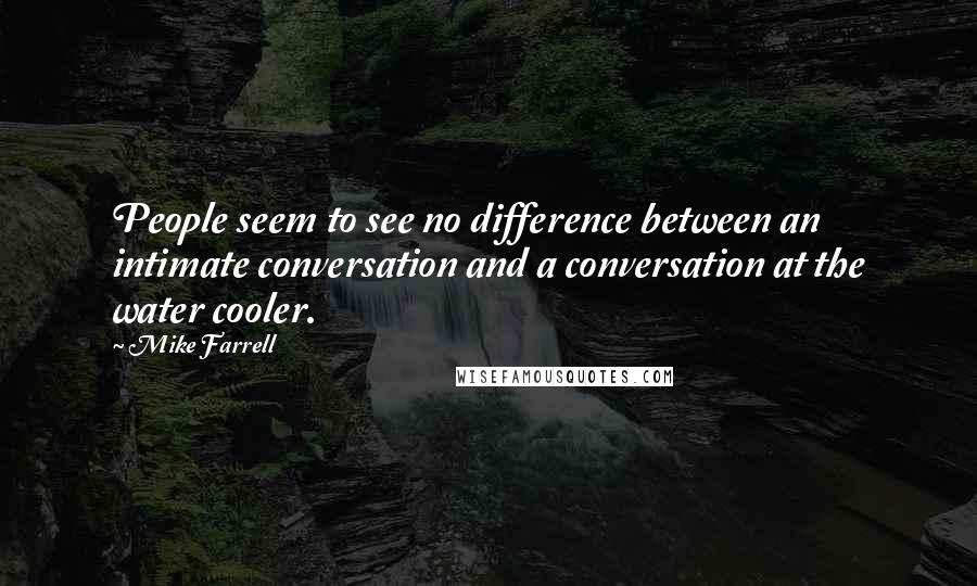 Mike Farrell Quotes: People seem to see no difference between an intimate conversation and a conversation at the water cooler.