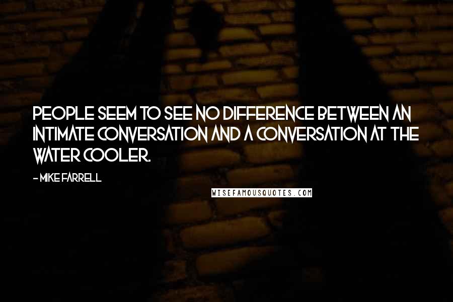 Mike Farrell Quotes: People seem to see no difference between an intimate conversation and a conversation at the water cooler.