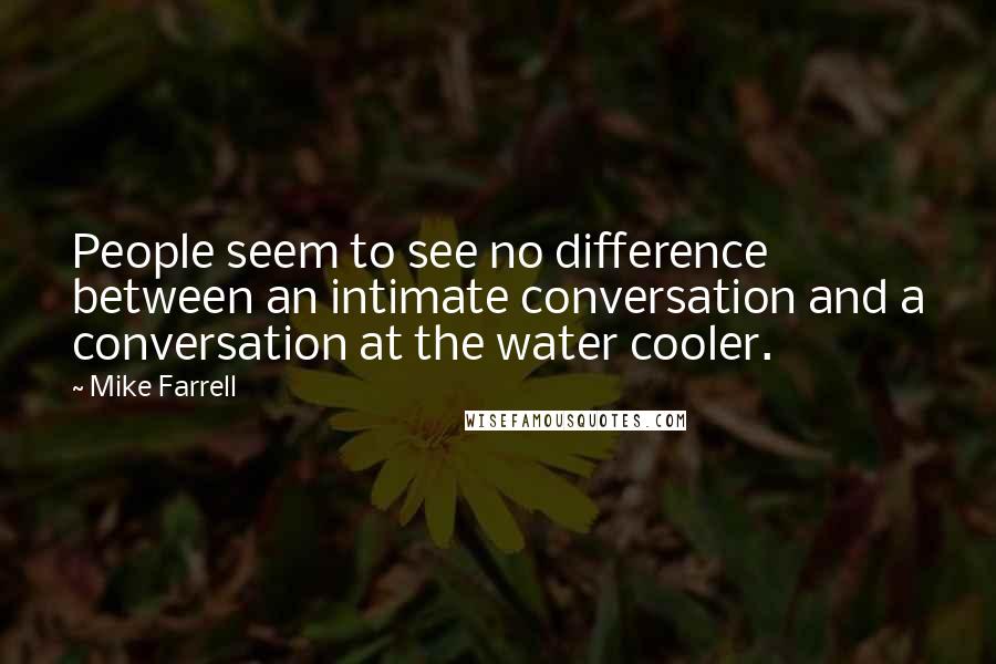 Mike Farrell Quotes: People seem to see no difference between an intimate conversation and a conversation at the water cooler.