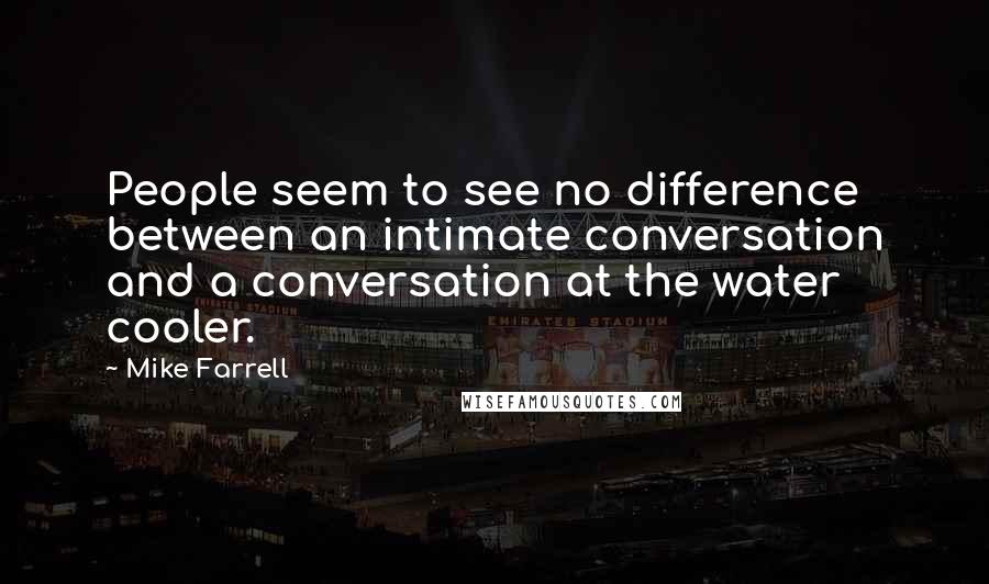 Mike Farrell Quotes: People seem to see no difference between an intimate conversation and a conversation at the water cooler.