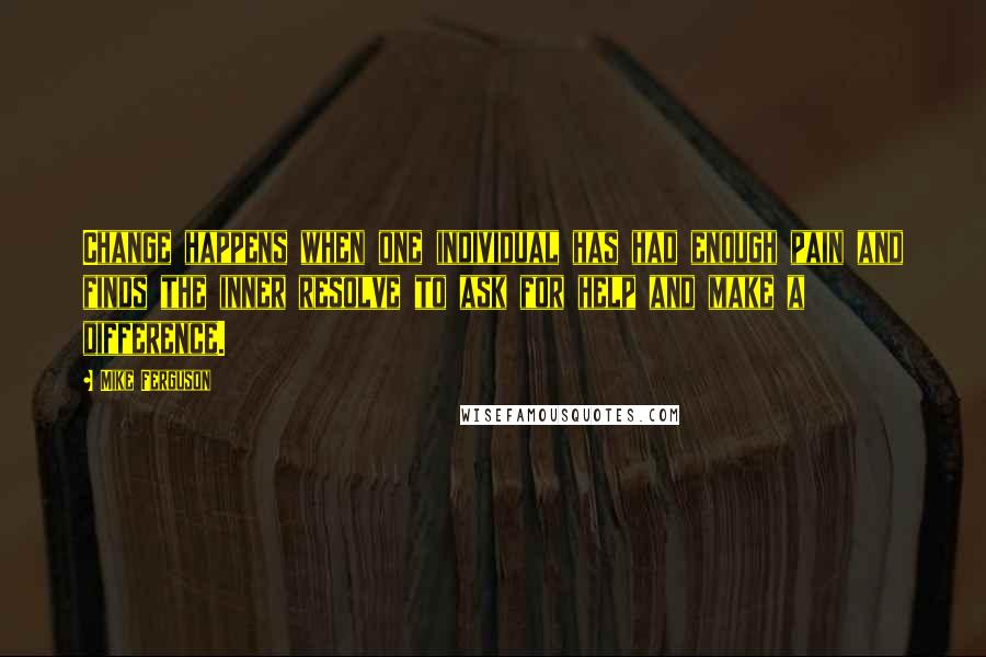 Mike Ferguson Quotes: Change happens when one individual has had enough pain and finds the inner resolve to ask for help and make a difference.