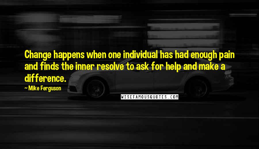 Mike Ferguson Quotes: Change happens when one individual has had enough pain and finds the inner resolve to ask for help and make a difference.