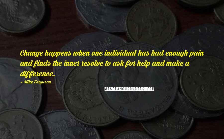 Mike Ferguson Quotes: Change happens when one individual has had enough pain and finds the inner resolve to ask for help and make a difference.