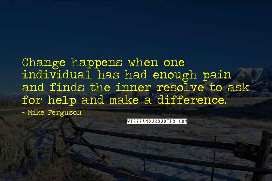 Mike Ferguson Quotes: Change happens when one individual has had enough pain and finds the inner resolve to ask for help and make a difference.